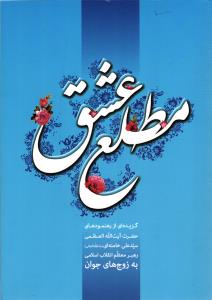مطلع عشق ( گزیده ای از رهنمودهای حضرت آیت الله العضمی سید علی خامنه ای ( مد ظله العالی )  رهبر معظم انقلاب اسلامی به )