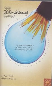 چگونه ایده های خلاق ایجادکنیم؟طرزفکرت راازنوسامان بده ایده های ارزشمند راآشکارکن-الهام بخش خودت ودیگران باش