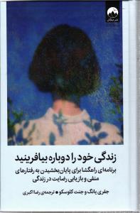 زندگی خود را دوباره بیافرینید ( برنامه ای راهگشا برای پایان بخشیدن به رفتارهای منفی و بازیابی رضایت در زندگی )